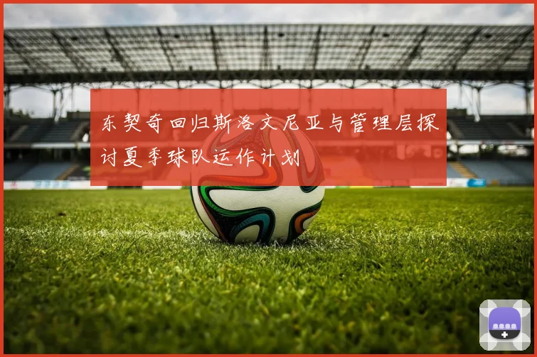 东契奇回归斯洛文尼亚与管理层探讨夏季球队运作计划