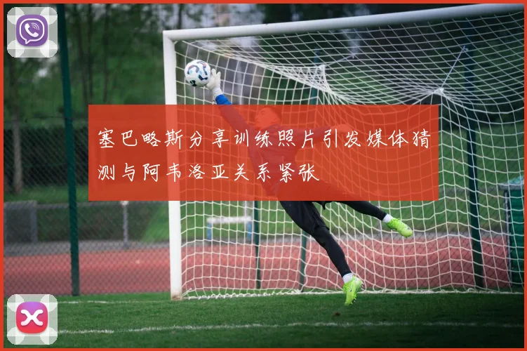 塞巴略斯分享训练照片引发媒体猜测与阿韦洛亚关系紧张
