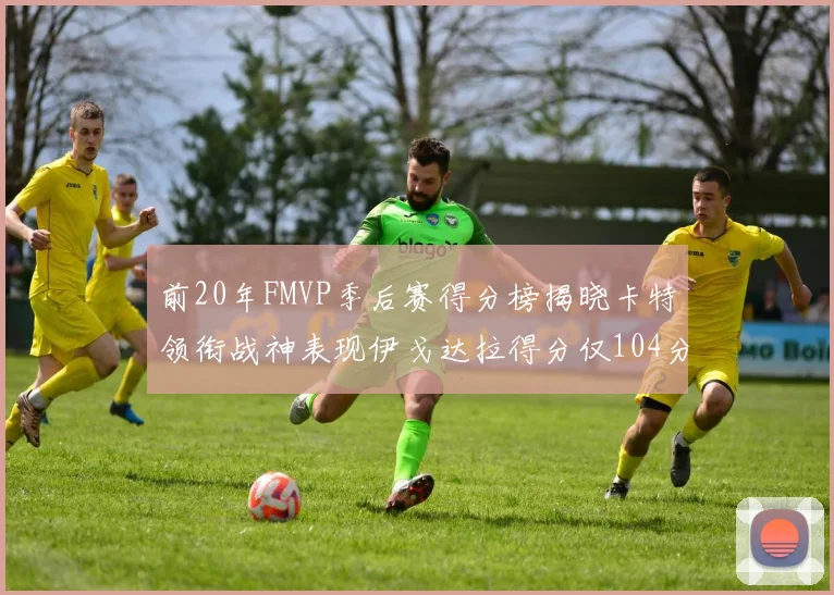 前20年FMVP季后赛得分榜揭晓卡特领衔战神表现伊戈达拉得分仅104分