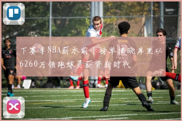 下赛季NBA薪水前十榜单揭晓库里以6260万领跑球员薪资新时代