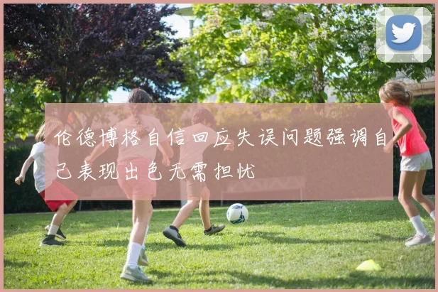 伦德博格自信回应失误问题强调自己表现出色无需担忧