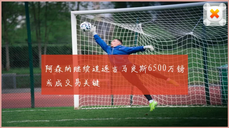 阿森纳继续追逐吉马良斯6500万镑或成交易关键