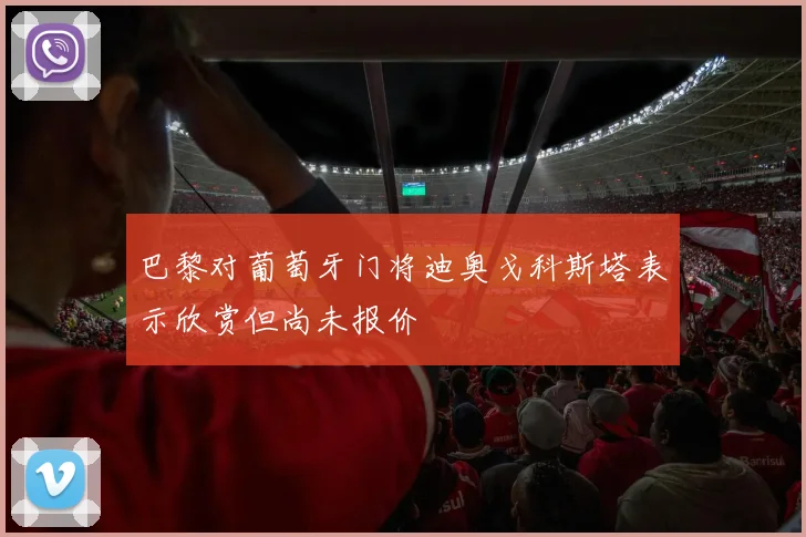巴黎对葡萄牙门将迪奥戈科斯塔表示欣赏但尚未报价