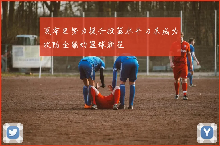 莫布里努力提升投篮水平力求成为攻防全能的篮球新星