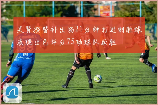 吴贤揆替补出场21分钟打进制胜球表现出色评分75助球队获胜