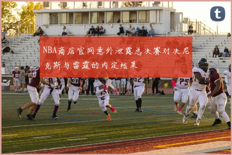 NBA商店官网意外泄露总决赛对决尼克斯与雷霆的内定结果