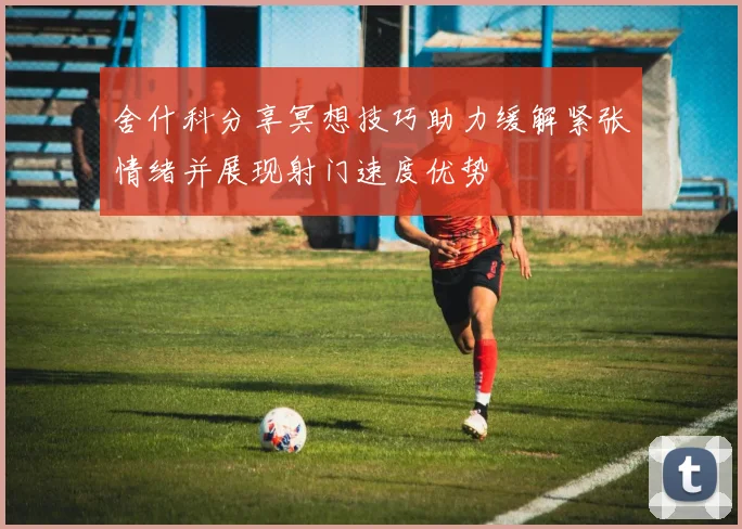 舍什科分享冥想技巧助力缓解紧张情绪并展现射门速度优势